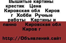 Вышитые картины, крестик › Цена ­ 2 000 - Кировская обл., Киров г. Хобби. Ручные работы » Картины и панно   . Кировская обл.,Киров г.